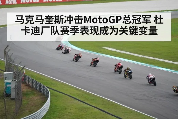 马克马奎斯冲击MotoGP总冠军 杜卡迪厂队赛季表现成为关键变量（kaiyun）