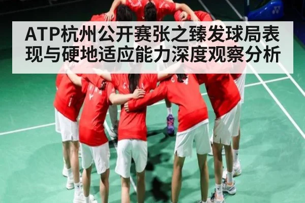 ATP杭州公开赛张之臻发球局表现与硬地适应能力深度观察分析