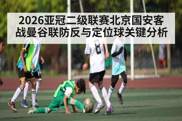 2026亚冠二级联赛北京国安客战曼谷联防反与定位球关键分析（kaiyun）